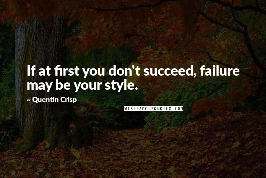 Quentin Crisp Quotes: If at first you don't succeed, failure may be your style.