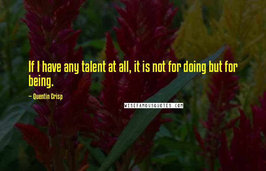 Quentin Crisp Quotes: If I have any talent at all, it is not for doing but for being.