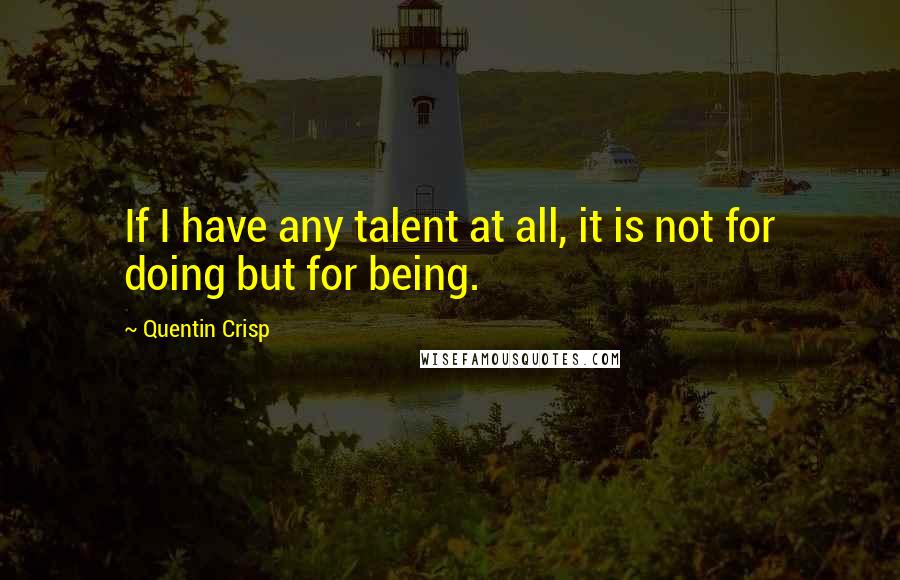 Quentin Crisp Quotes: If I have any talent at all, it is not for doing but for being.