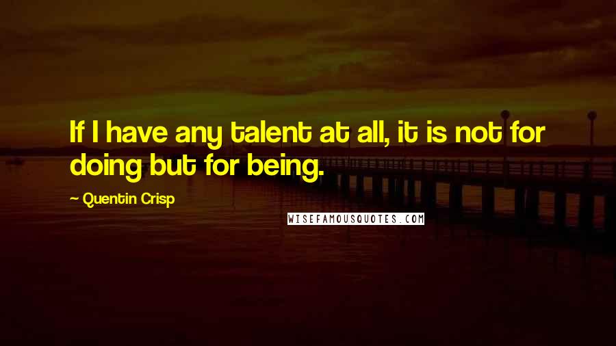 Quentin Crisp Quotes: If I have any talent at all, it is not for doing but for being.