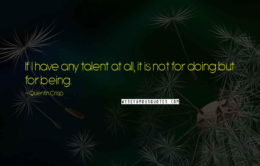 Quentin Crisp Quotes: If I have any talent at all, it is not for doing but for being.