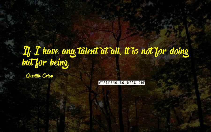 Quentin Crisp Quotes: If I have any talent at all, it is not for doing but for being.