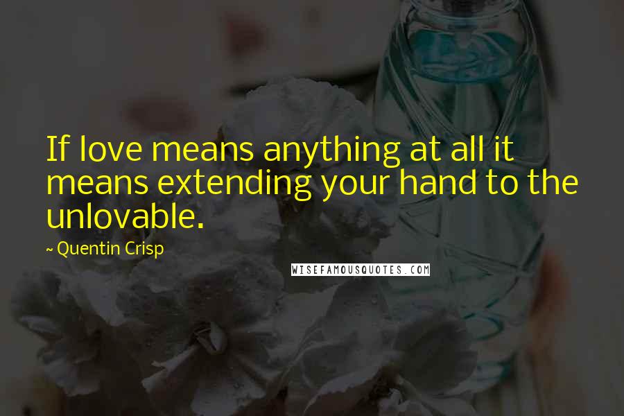 Quentin Crisp Quotes: If love means anything at all it means extending your hand to the unlovable.