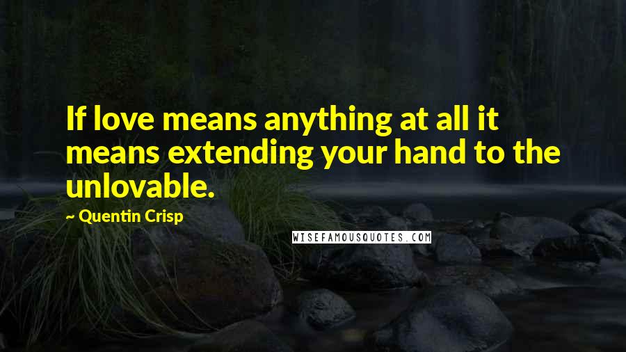 Quentin Crisp Quotes: If love means anything at all it means extending your hand to the unlovable.