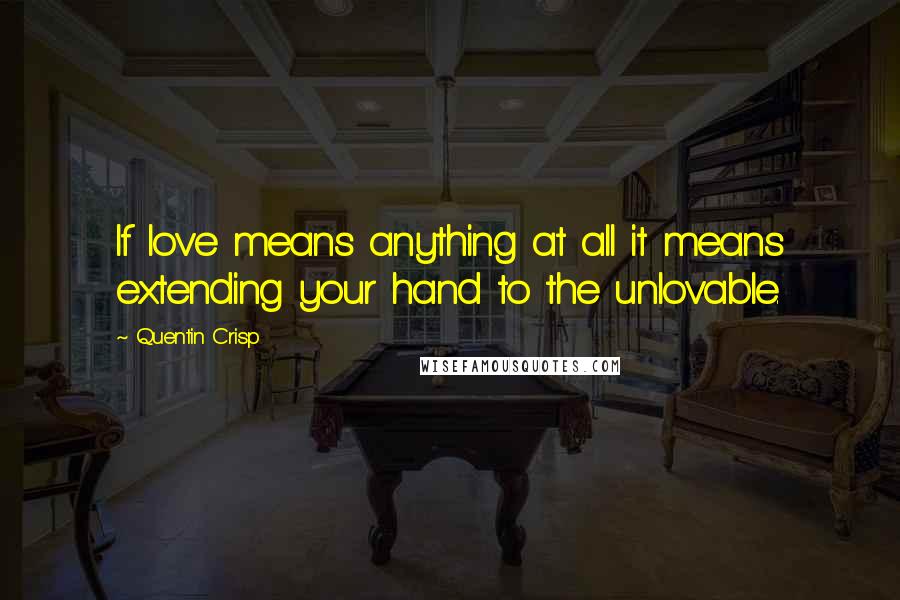 Quentin Crisp Quotes: If love means anything at all it means extending your hand to the unlovable.