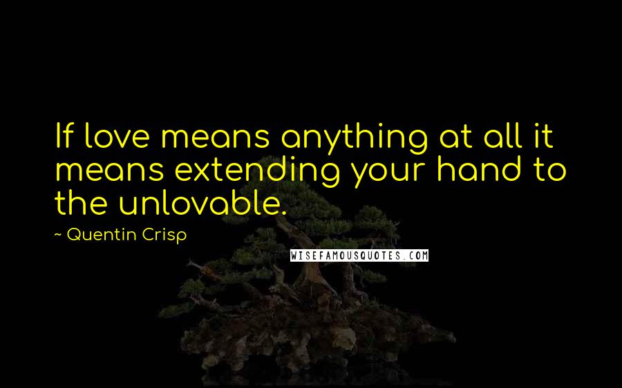 Quentin Crisp Quotes: If love means anything at all it means extending your hand to the unlovable.