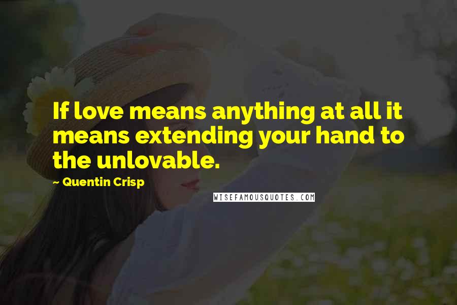 Quentin Crisp Quotes: If love means anything at all it means extending your hand to the unlovable.