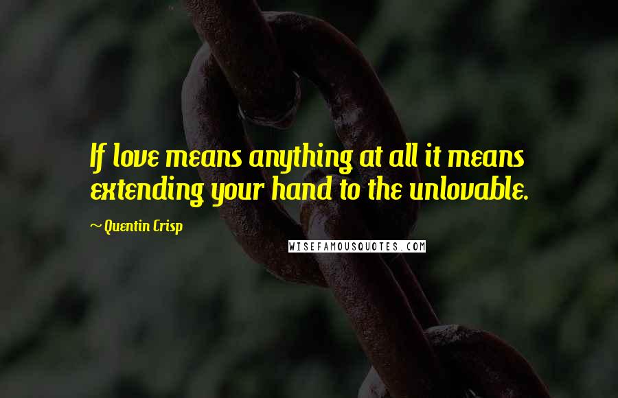 Quentin Crisp Quotes: If love means anything at all it means extending your hand to the unlovable.