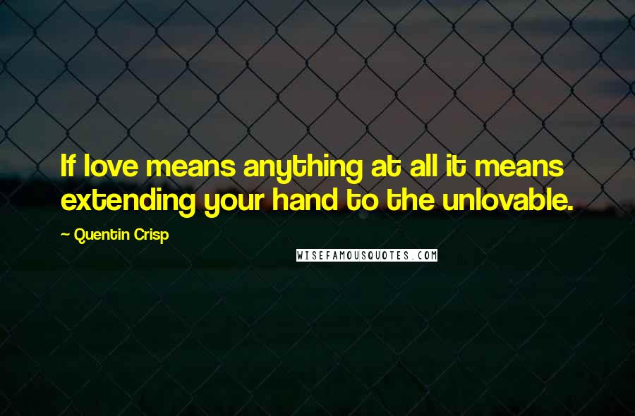 Quentin Crisp Quotes: If love means anything at all it means extending your hand to the unlovable.