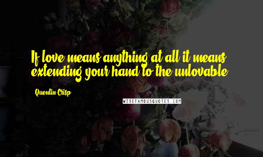 Quentin Crisp Quotes: If love means anything at all it means extending your hand to the unlovable.