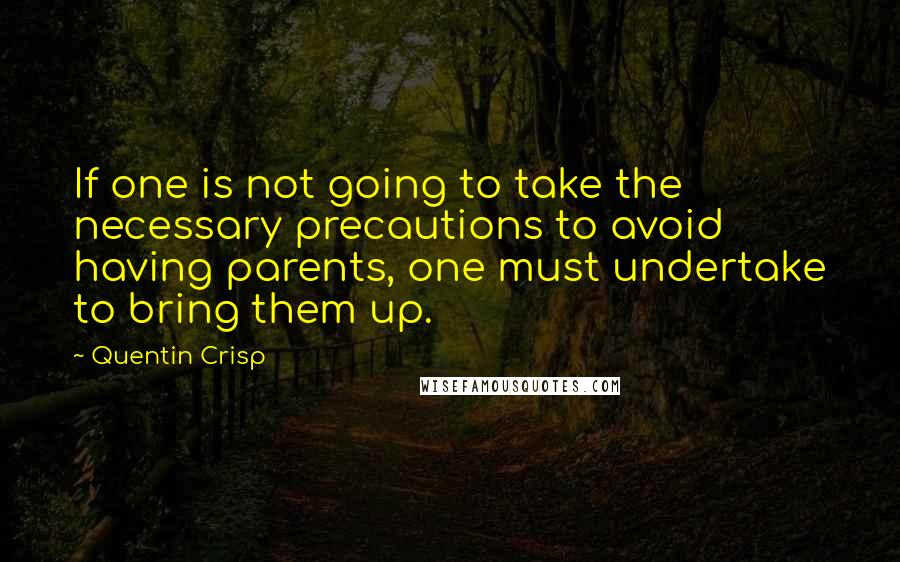 Quentin Crisp Quotes: If one is not going to take the necessary precautions to avoid having parents, one must undertake to bring them up.