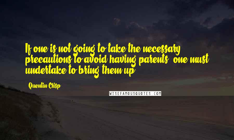 Quentin Crisp Quotes: If one is not going to take the necessary precautions to avoid having parents, one must undertake to bring them up.