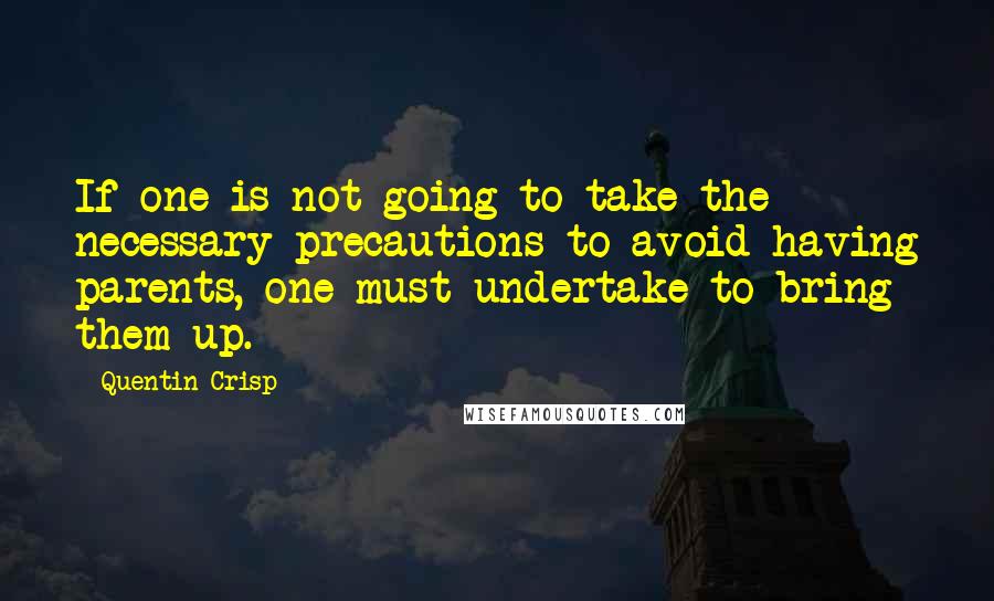 Quentin Crisp Quotes: If one is not going to take the necessary precautions to avoid having parents, one must undertake to bring them up.