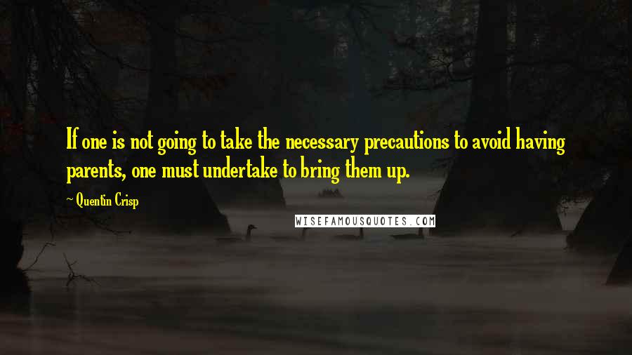 Quentin Crisp Quotes: If one is not going to take the necessary precautions to avoid having parents, one must undertake to bring them up.