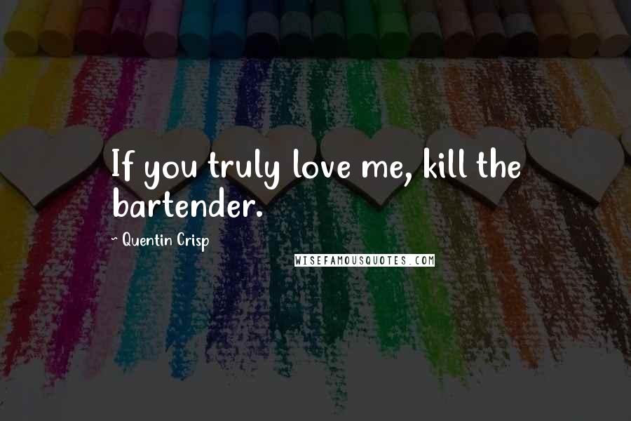 Quentin Crisp Quotes: If you truly love me, kill the bartender.