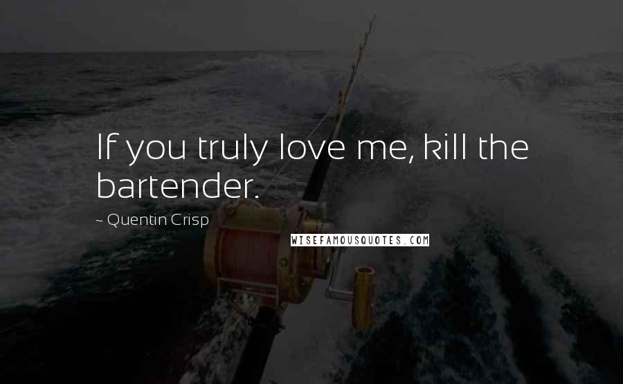 Quentin Crisp Quotes: If you truly love me, kill the bartender.