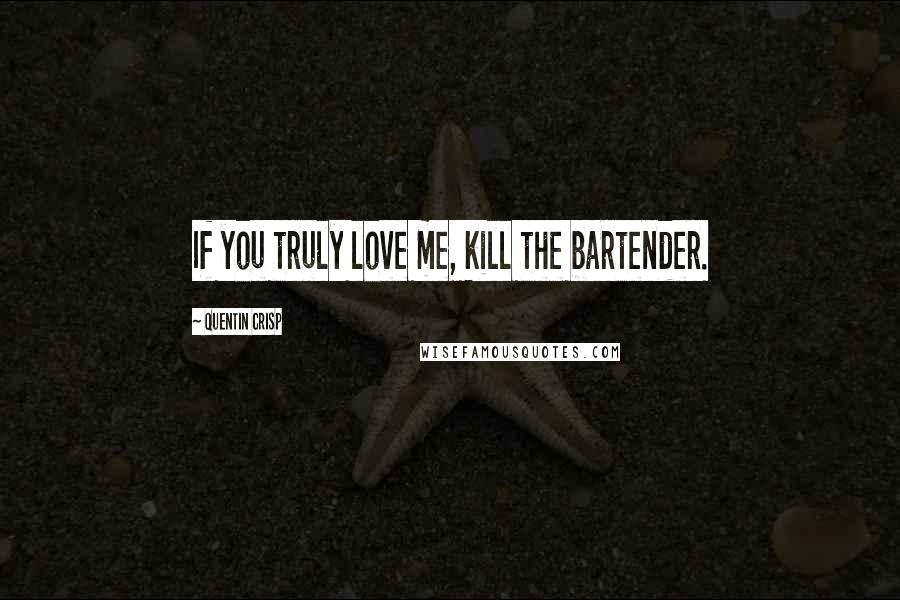 Quentin Crisp Quotes: If you truly love me, kill the bartender.