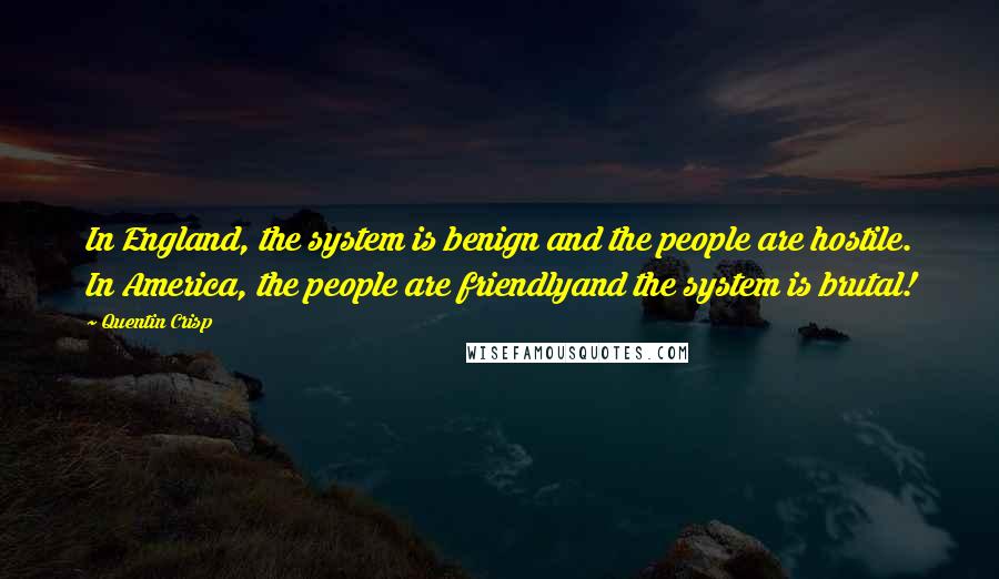 Quentin Crisp Quotes: In England, the system is benign and the people are hostile. In America, the people are friendlyand the system is brutal!