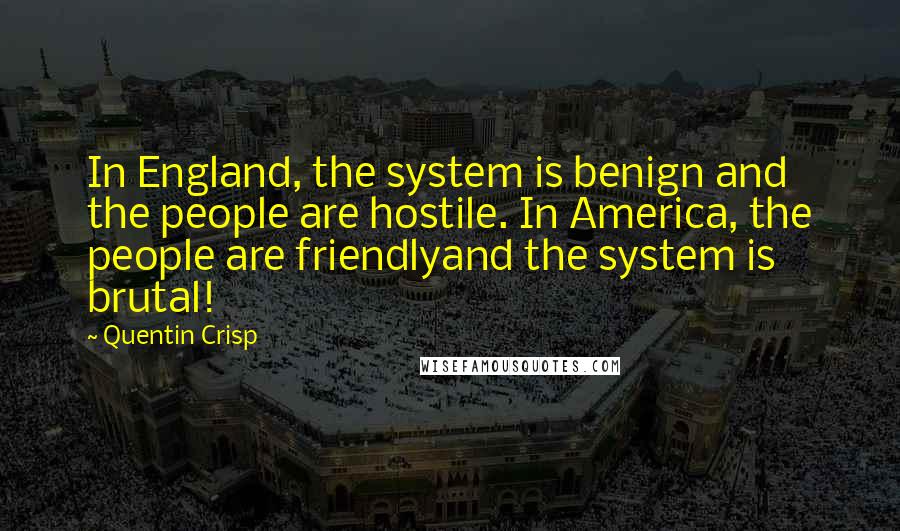 Quentin Crisp Quotes: In England, the system is benign and the people are hostile. In America, the people are friendlyand the system is brutal!