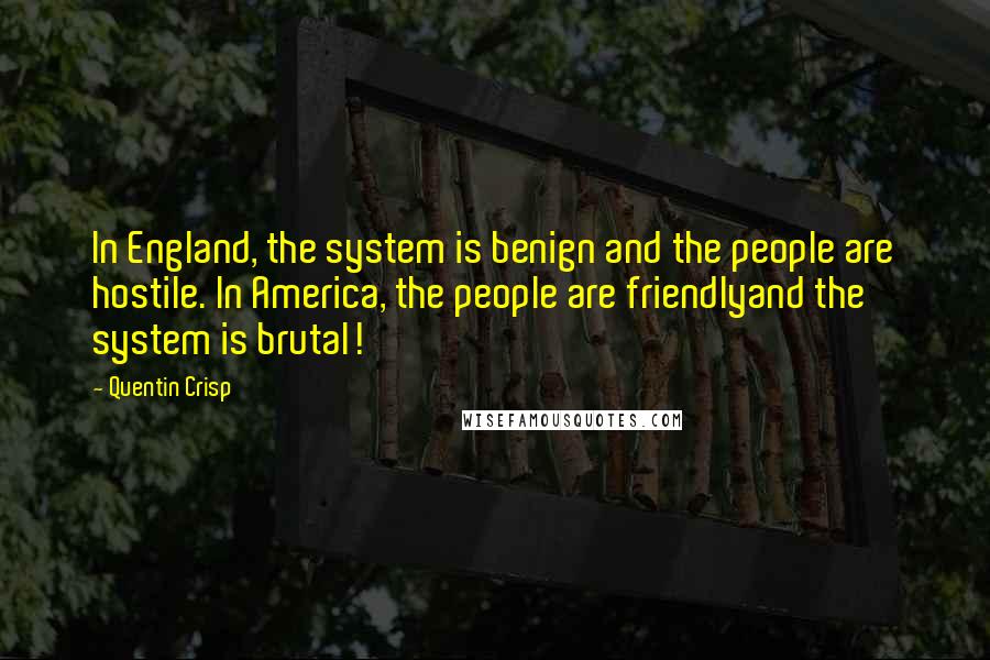 Quentin Crisp Quotes: In England, the system is benign and the people are hostile. In America, the people are friendlyand the system is brutal!