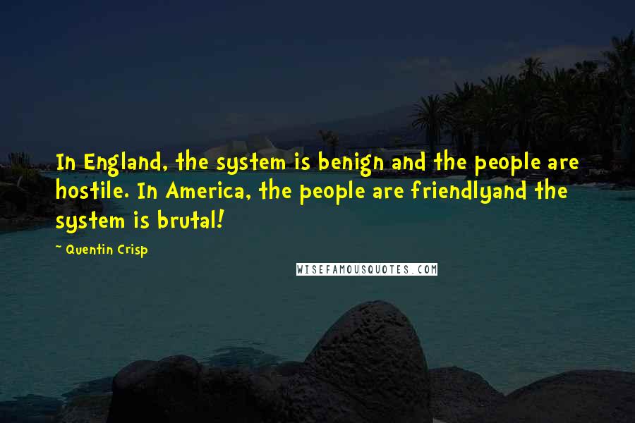 Quentin Crisp Quotes: In England, the system is benign and the people are hostile. In America, the people are friendlyand the system is brutal!