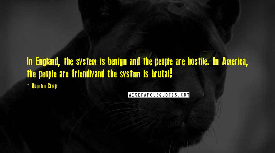 Quentin Crisp Quotes: In England, the system is benign and the people are hostile. In America, the people are friendlyand the system is brutal!