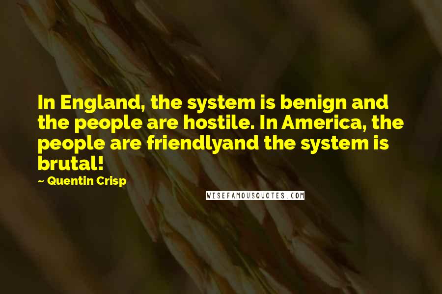 Quentin Crisp Quotes: In England, the system is benign and the people are hostile. In America, the people are friendlyand the system is brutal!