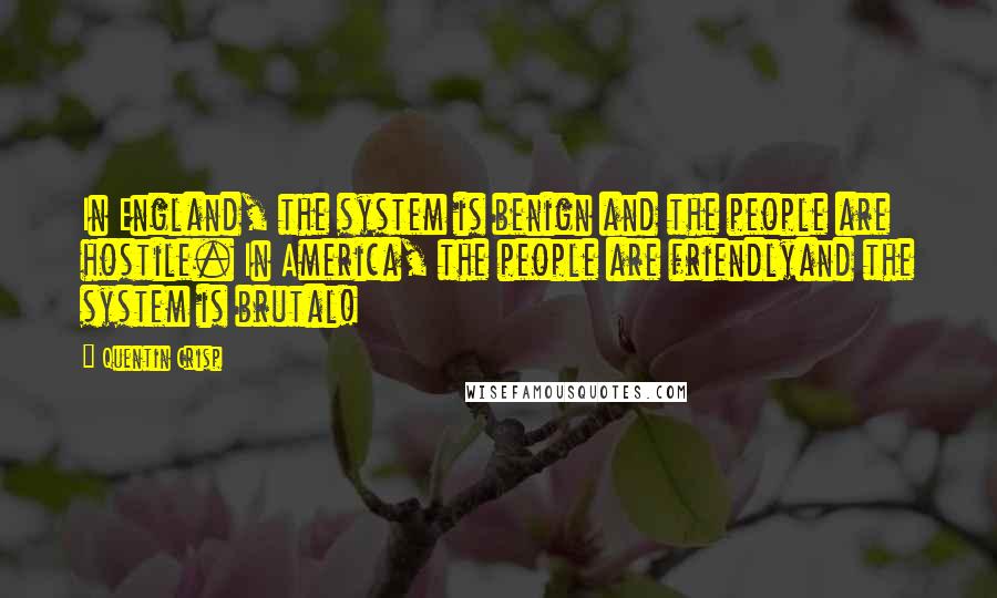 Quentin Crisp Quotes: In England, the system is benign and the people are hostile. In America, the people are friendlyand the system is brutal!