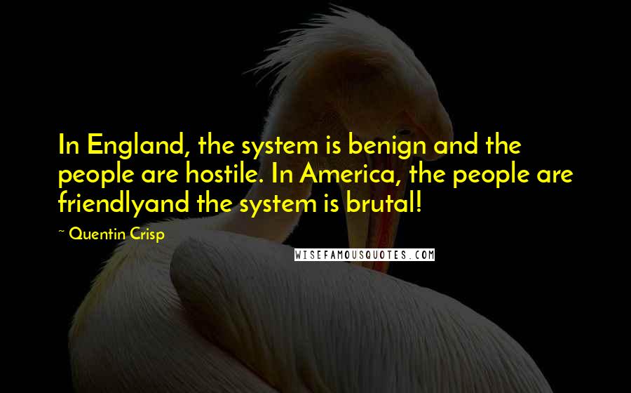 Quentin Crisp Quotes: In England, the system is benign and the people are hostile. In America, the people are friendlyand the system is brutal!