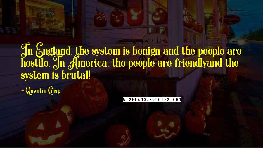 Quentin Crisp Quotes: In England, the system is benign and the people are hostile. In America, the people are friendlyand the system is brutal!