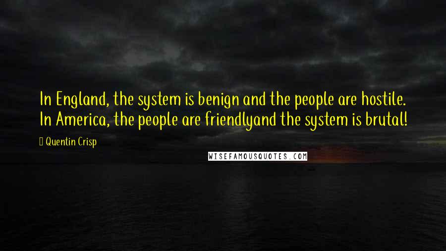 Quentin Crisp Quotes: In England, the system is benign and the people are hostile. In America, the people are friendlyand the system is brutal!