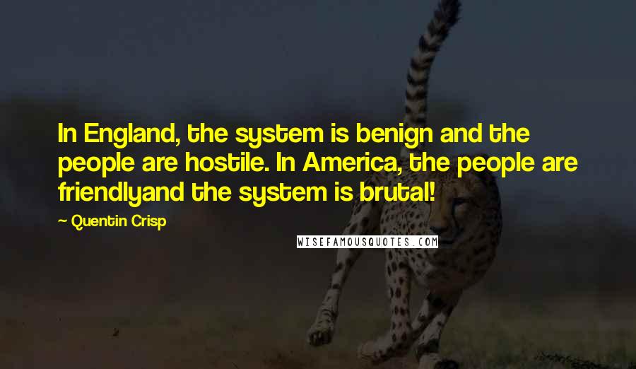 Quentin Crisp Quotes: In England, the system is benign and the people are hostile. In America, the people are friendlyand the system is brutal!