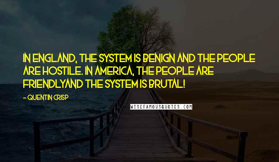 Quentin Crisp Quotes: In England, the system is benign and the people are hostile. In America, the people are friendlyand the system is brutal!