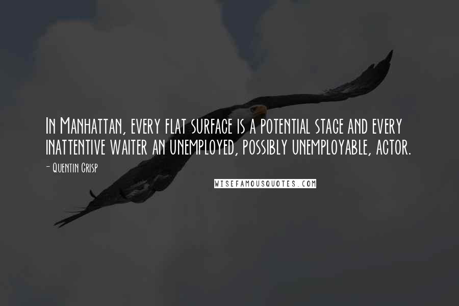 Quentin Crisp Quotes: In Manhattan, every flat surface is a potential stage and every inattentive waiter an unemployed, possibly unemployable, actor.