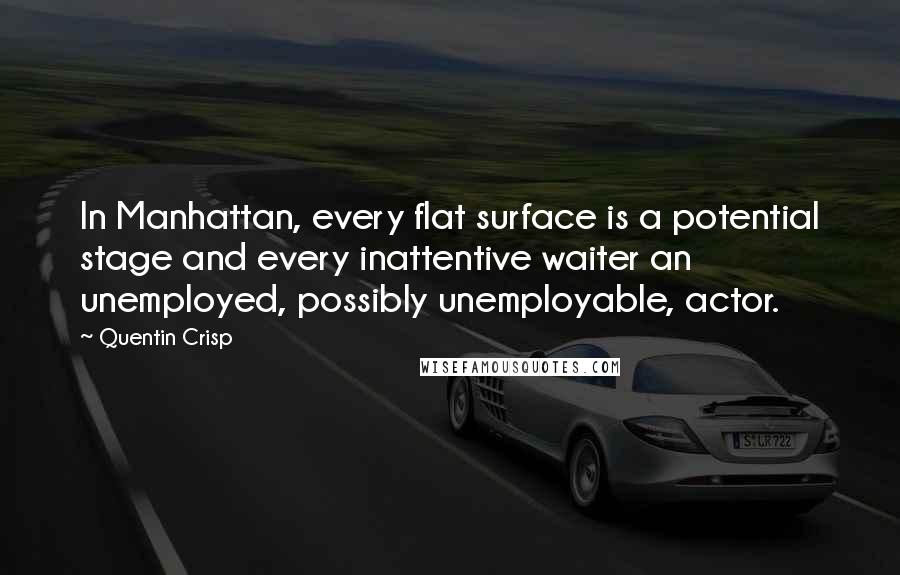 Quentin Crisp Quotes: In Manhattan, every flat surface is a potential stage and every inattentive waiter an unemployed, possibly unemployable, actor.