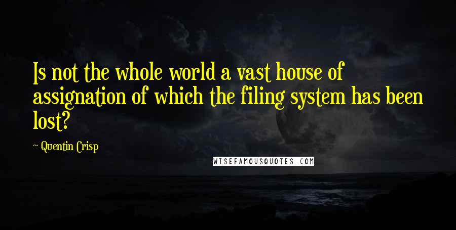 Quentin Crisp Quotes: Is not the whole world a vast house of assignation of which the filing system has been lost?