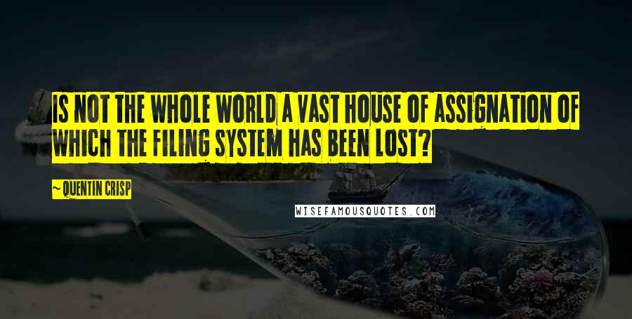 Quentin Crisp Quotes: Is not the whole world a vast house of assignation of which the filing system has been lost?