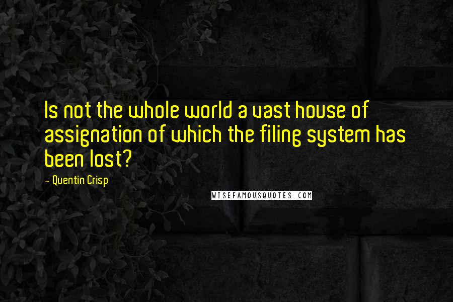Quentin Crisp Quotes: Is not the whole world a vast house of assignation of which the filing system has been lost?