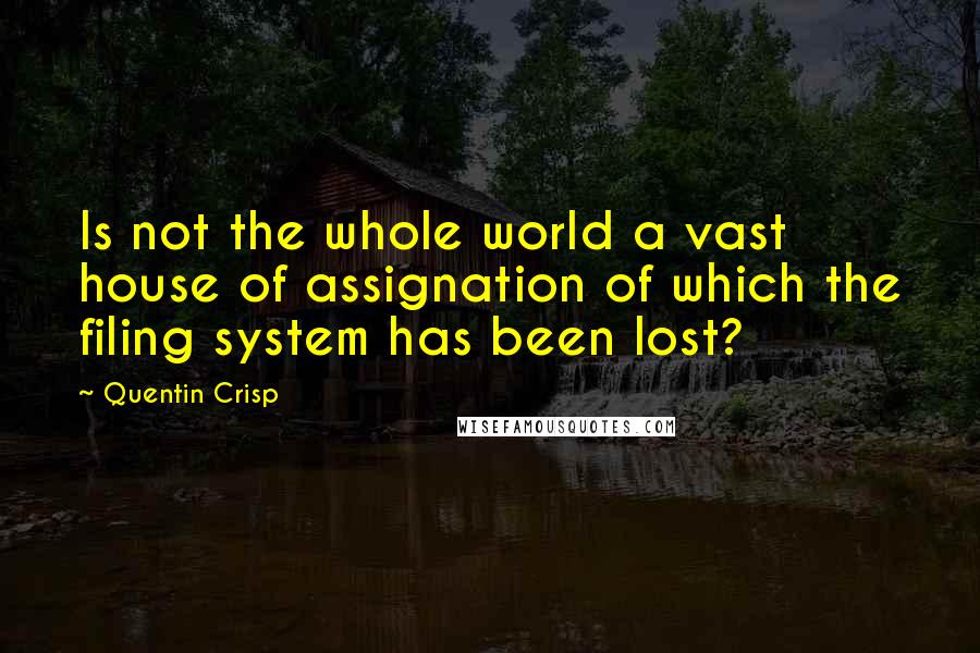 Quentin Crisp Quotes: Is not the whole world a vast house of assignation of which the filing system has been lost?