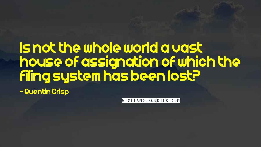 Quentin Crisp Quotes: Is not the whole world a vast house of assignation of which the filing system has been lost?