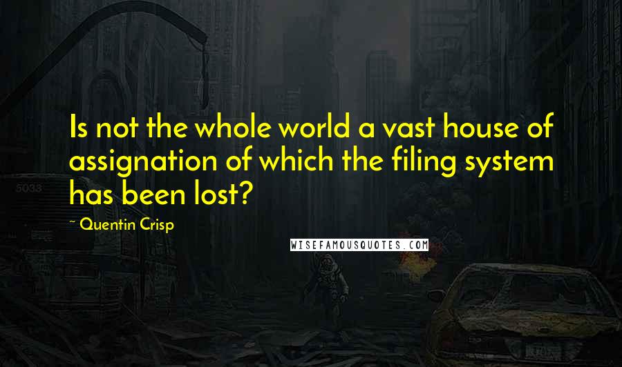 Quentin Crisp Quotes: Is not the whole world a vast house of assignation of which the filing system has been lost?