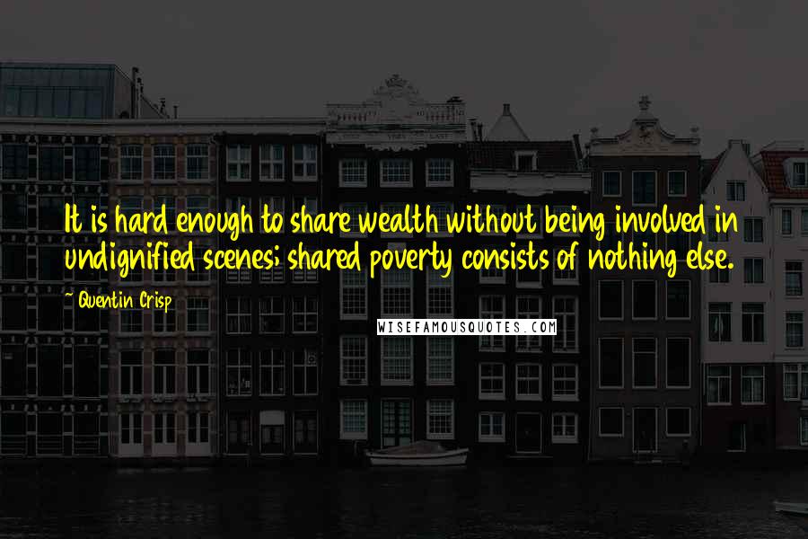 Quentin Crisp Quotes: It is hard enough to share wealth without being involved in undignified scenes; shared poverty consists of nothing else.