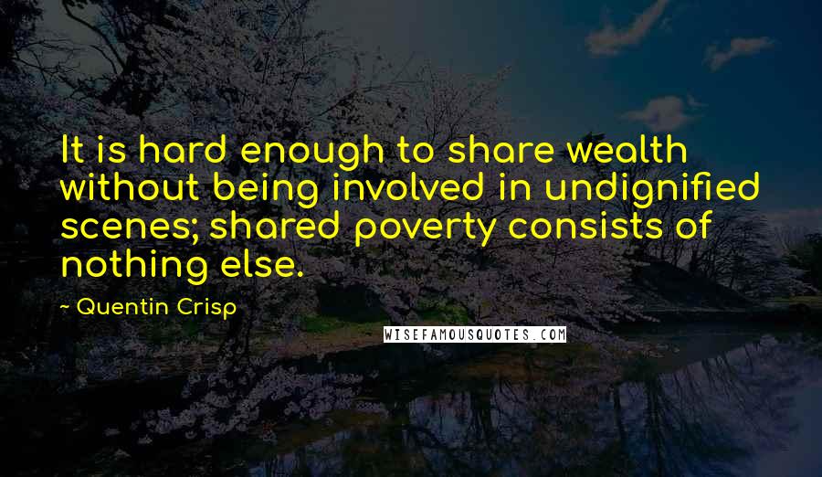 Quentin Crisp Quotes: It is hard enough to share wealth without being involved in undignified scenes; shared poverty consists of nothing else.