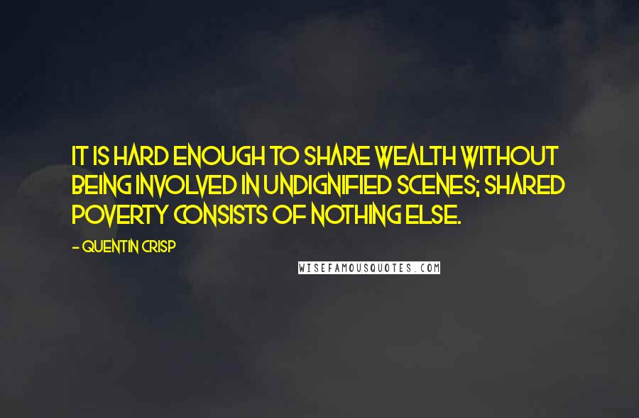 Quentin Crisp Quotes: It is hard enough to share wealth without being involved in undignified scenes; shared poverty consists of nothing else.