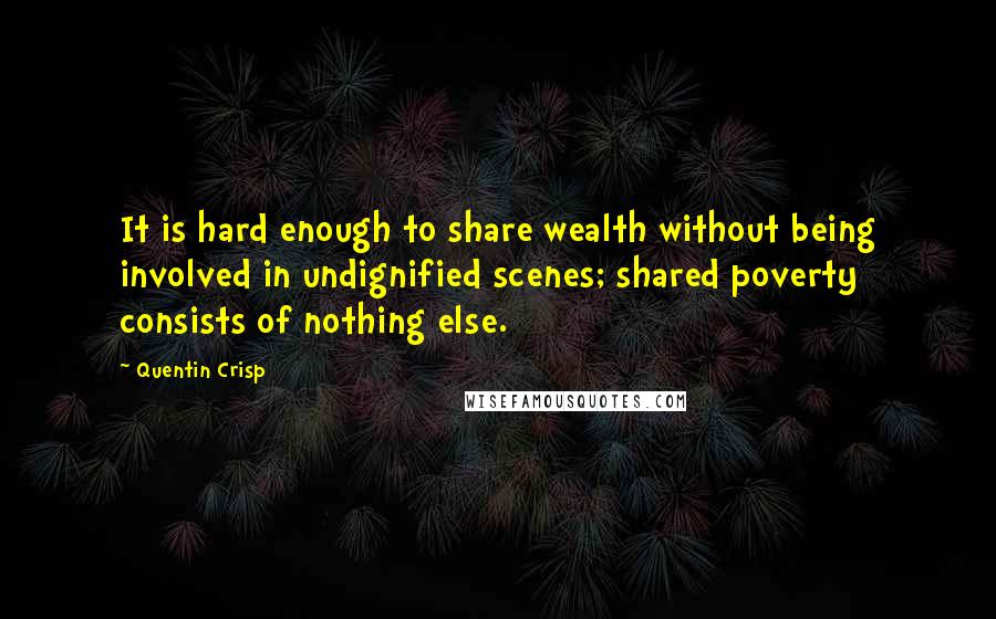 Quentin Crisp Quotes: It is hard enough to share wealth without being involved in undignified scenes; shared poverty consists of nothing else.