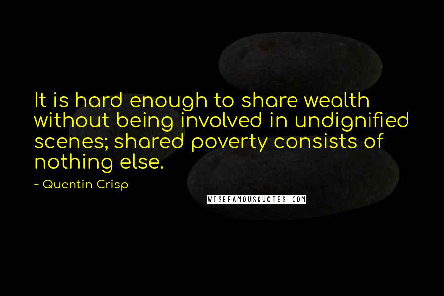 Quentin Crisp Quotes: It is hard enough to share wealth without being involved in undignified scenes; shared poverty consists of nothing else.