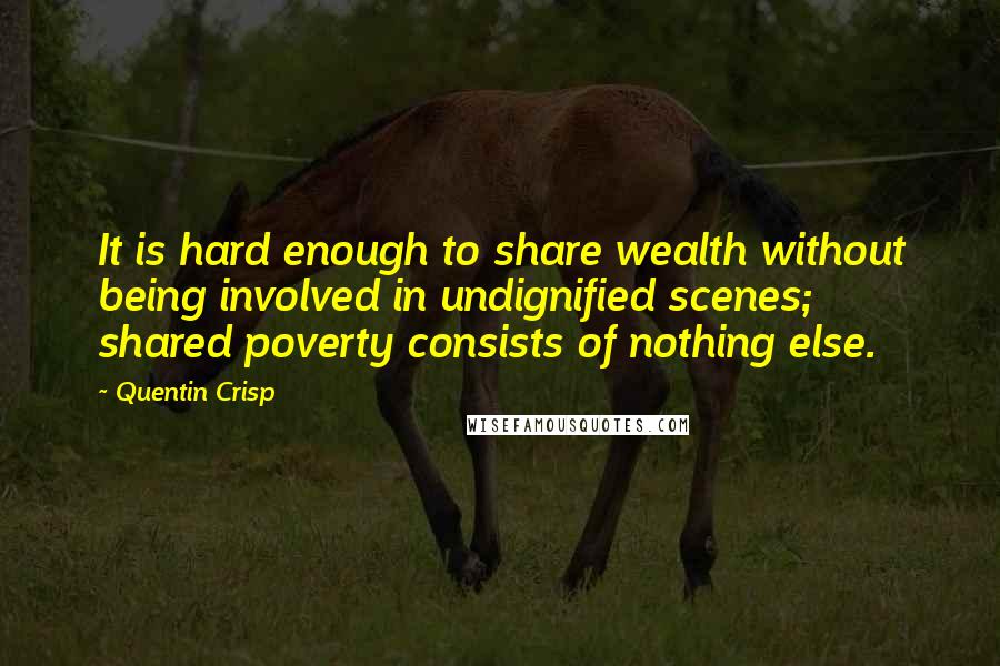 Quentin Crisp Quotes: It is hard enough to share wealth without being involved in undignified scenes; shared poverty consists of nothing else.