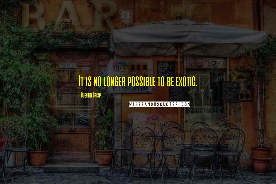 Quentin Crisp Quotes: It is no longer possible to be exotic.