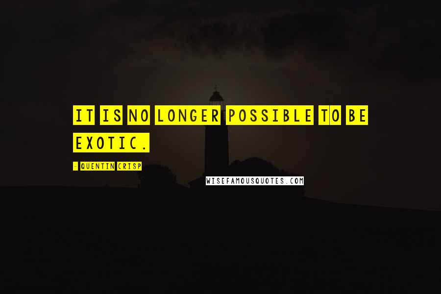 Quentin Crisp Quotes: It is no longer possible to be exotic.