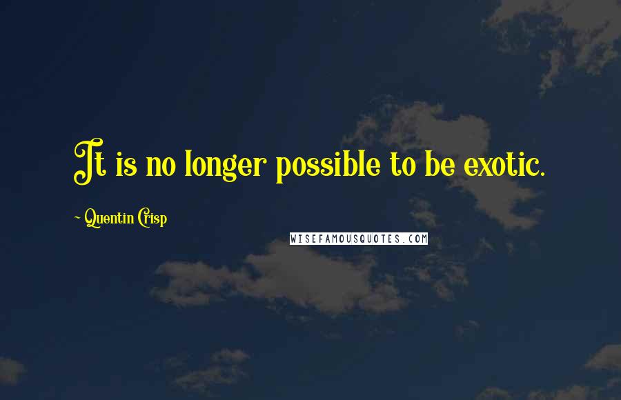 Quentin Crisp Quotes: It is no longer possible to be exotic.